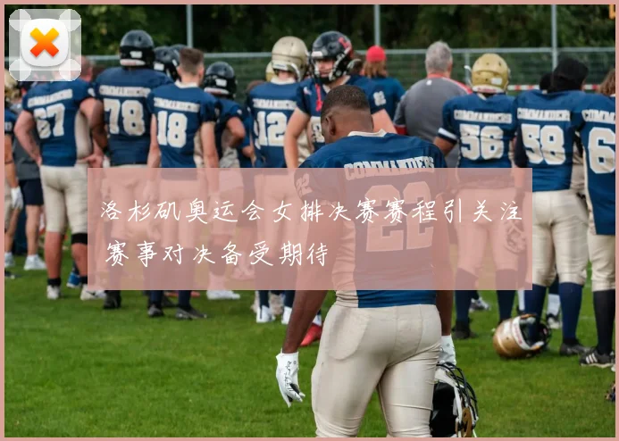 洛杉矶奥运会女排决赛赛程引关注 赛事对决备受期待
