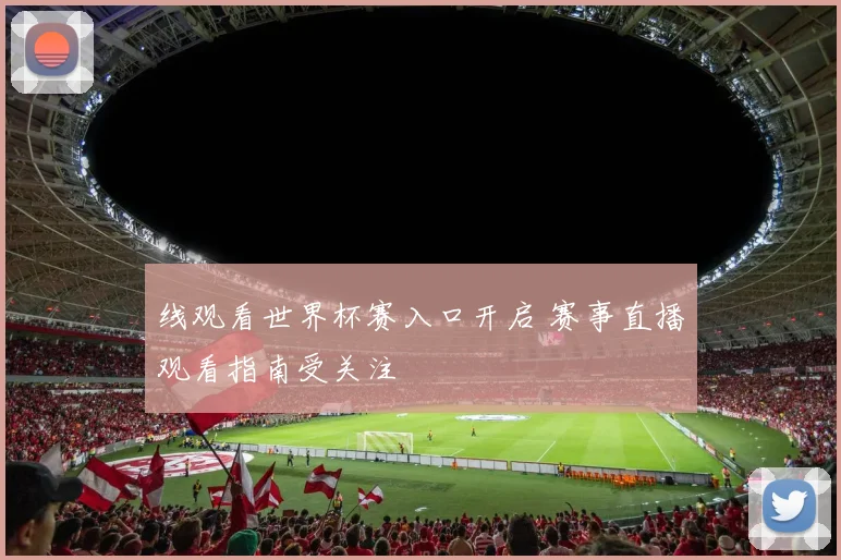 线观看世界杯赛入口开启 赛事直播观看指南受关注