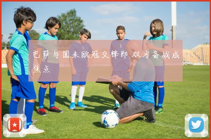 巴萨与国米欧冠交锋即 双方备战成焦点