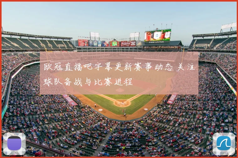欧冠直播吧字幕更新赛事动态 关注球队备战与比赛进程