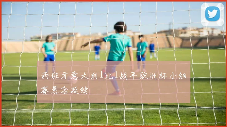 西班牙意大利1比1战平欧洲杯小组赛悬念延续