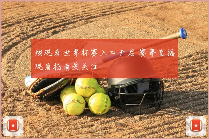 线观看世界杯赛入口开启 赛事直播观看指南受关注