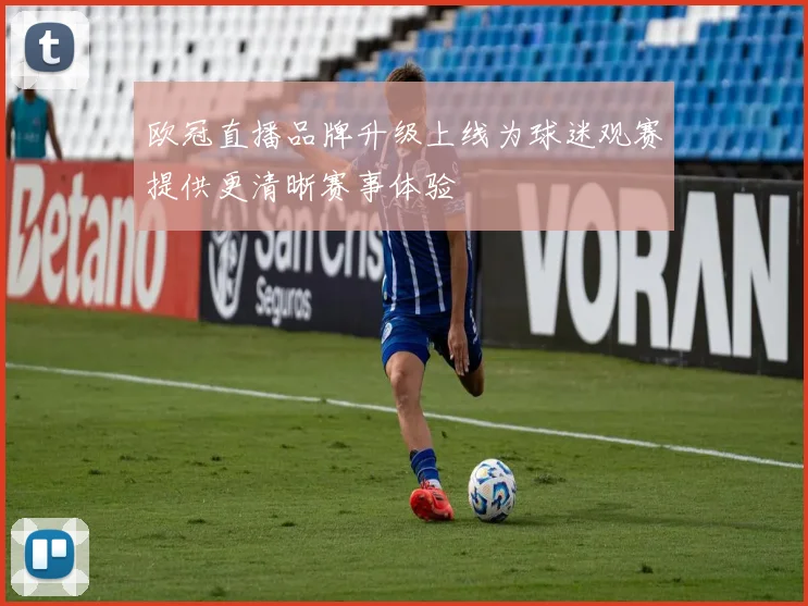 欧冠直播品牌升级上线为球迷观赛提供更清晰赛事体验