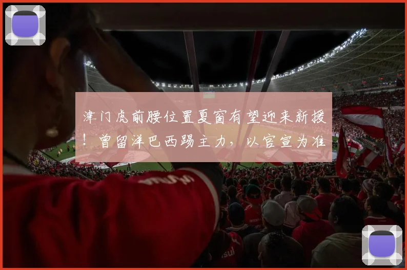 津门虎前腰位置夏窗有望迎来新援!曾留洋巴西踢主力,以官宣为准
