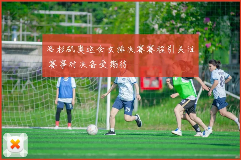 洛杉矶奥运会女排决赛赛程引关注 赛事对决备受期待