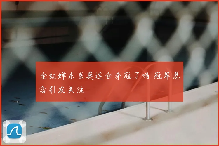 全红婵东京奥运会夺冠了吗 冠军悬念引发关注