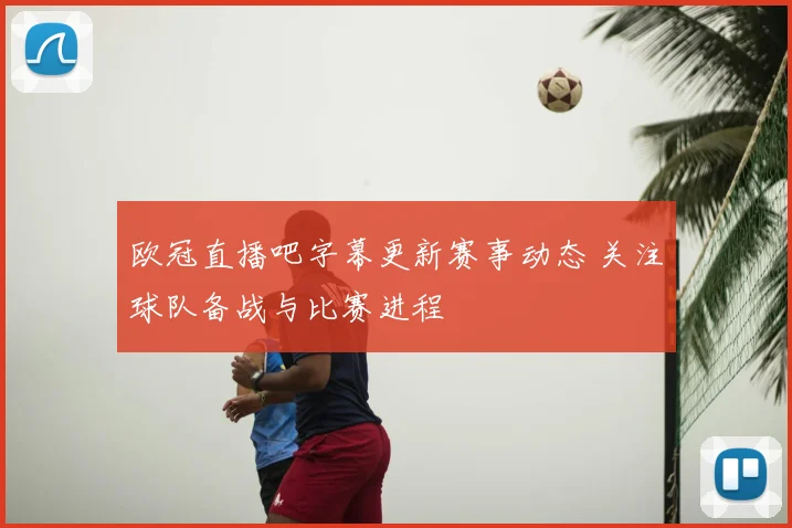 欧冠直播吧字幕更新赛事动态 关注球队备战与比赛进程