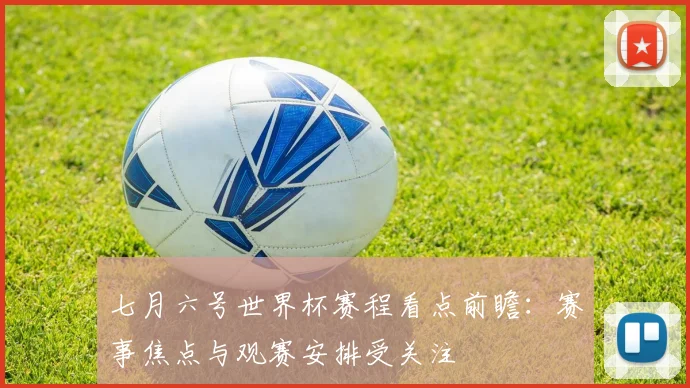 七月六号世界杯赛程看点前瞻:赛事焦点与观赛安排受关注