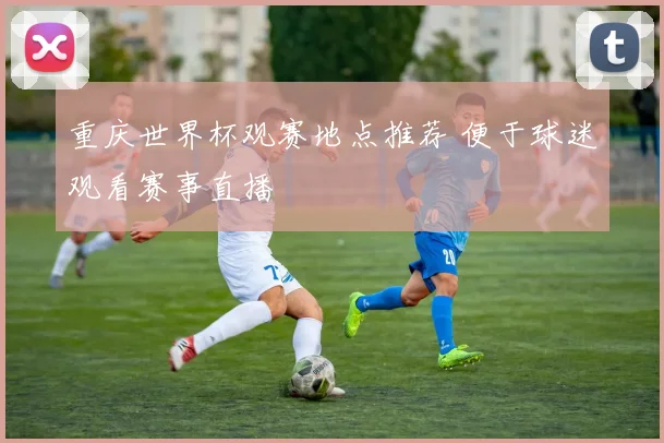重庆世界杯观赛地点推荐 便于球迷观看赛事直播